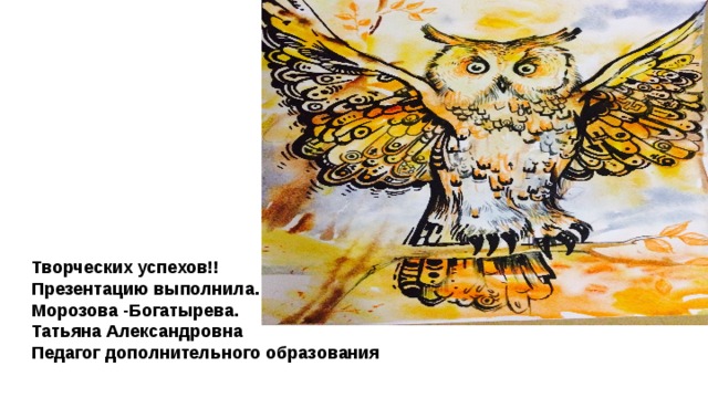 Творческих успехов!! При. Презентацию выполнила. Морозова -Богатырева. Татьяна Александровна Педагог дополнительного образования 