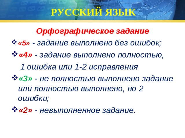 РУССКИЙ ЯЗЫК Орфографическое задание «5»  - задание выполнено без ошибок; «4» - задание выполнено полностью,  1 ошибка или 1-2 исправления «3»  - не полностью выполнено задание или полностью выполнено, но 2 ошибки; «2»  - невыполненное задание. 