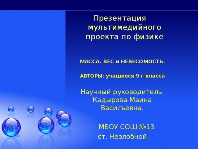  Презентация мультимедийного проекта по физике      МАССА. ВЕС и НЕВЕСОМОСТЬ.  АВТОРЫ : учащиеся 9 г класса  Научный руководитель: Кадырова Маина Васильевна.  МБОУ СОШ №13  ст. Незлобной. 