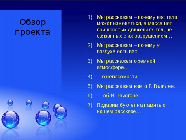 Мы расскажем – почему вес тела может изменяться, а масса нет при простых движениях тел, не связанных с их разрушением… Мы расскажем – почему у воздуха есть вес… Мы расскажем о земной атмосфере… … о невесомости Мы расскажем вам о Г. Галилее… … об И. Ньютоне… Подарим буклет на память о нашем рассказе… Обзор проекта 
