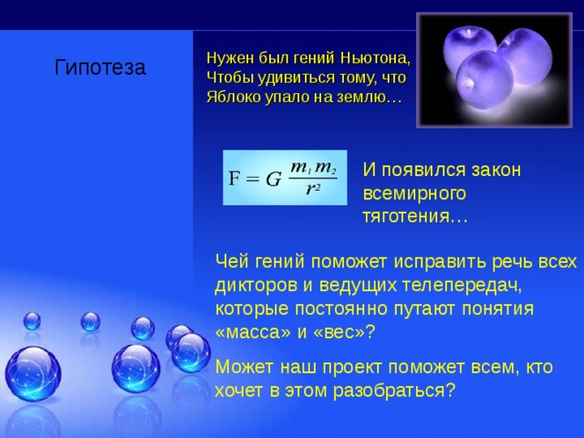 Нужен был гений Ньютона,  Чтобы удивиться тому, что  Яблоко упало на землю…   Гипотеза И появился закон всемирного тяготения… Чей гений поможет исправить речь всех дикторов и ведущих телепередач, которые постоянно путают понятия «масса» и «вес»? Может наш проект поможет всем, кто хочет в этом разобраться? 