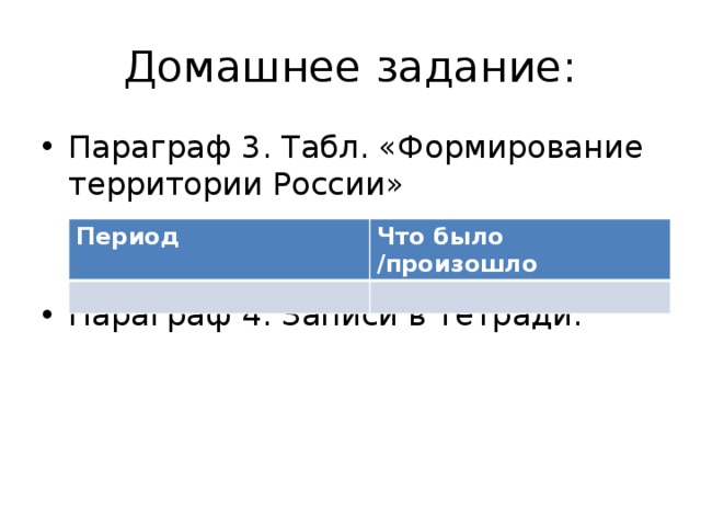 Домашнее задание: Параграф 3. Табл. «Формирование территории России» Параграф 4. Записи в тетради. Период Что было /произошло 