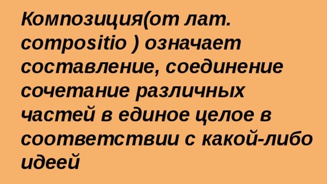 Композиция(от лат. compositio ) означает составление, соединение сочетание различных частей в единое целое в соответствии с какой-либо идеей 