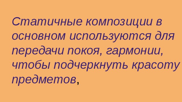 Статичные композиции в основном используются для передачи покоя, гармонии, чтобы подчеркнуть красоту предметов , 
