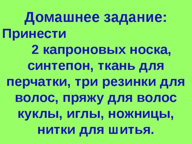 Домашнее задание: Принести 2 капроновых носка, синтепон, ткань для перчатки, три резинки для волос, пряжу для волос куклы, иглы, ножницы, нитки для шитья. 