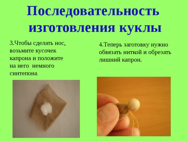 Последовательность  изготовления куклы 3.Чтобы сделать нос, возьмите кусочек капрона и положите на него немного синтепона .  4.Теперь заготовку нужно обвязать ниткой и обрезать лишний капрон. 