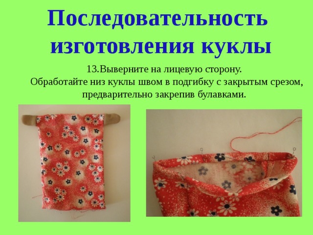 Последовательность  изготовления куклы 13.Выверните на лицевую сторону.  Обработайте низ куклы швом в подгибку с закрытым срезом, предварительно закрепив булавками. 