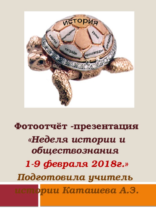 Фотоотчёт -презентация «Неделя истории и обществознания 1-9 февраля 2018г.» Подготовила учитель истории Каташева А.З. 