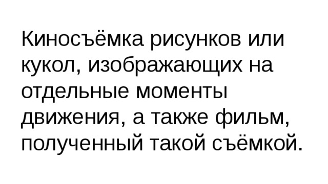 Киносъёмка рисунков или кукол, изображающих на отдельные моменты движения, а также фильм, полученный такой съёмкой. 