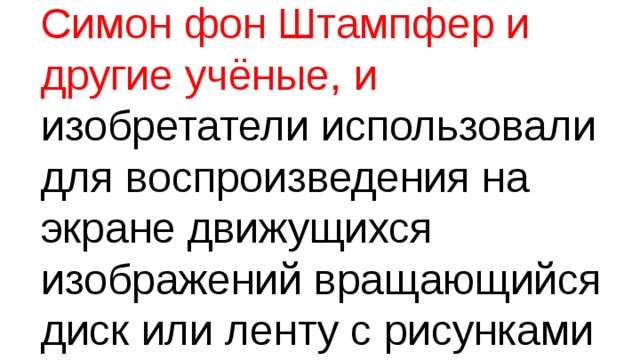 Симон фон Штампфер и другие учёные, и изобретатели использовали для воспроизведения на экране движущихся изображений вращающийся диск или ленту с рисунками 