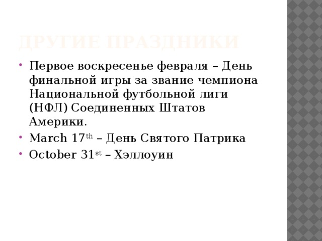 Другие праздники Первое воскресенье февраля – День финальной игры за звание чемпиона Национальной футбольной лиги (НФЛ) Соединенных Штатов Америки. March 17 th – День Святого Патрика October 31 st – Хэллоуин 