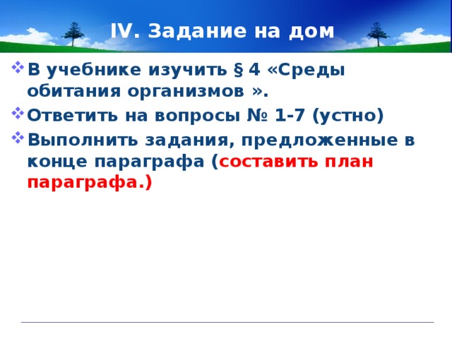 IV. Задание на дом В учебнике изучить § 4 «Среды обитания организмов ». Ответить на вопросы № 1-7 (устно) Выполнить задания, предложенные в конце параграфа ( составить план параграфа.)  