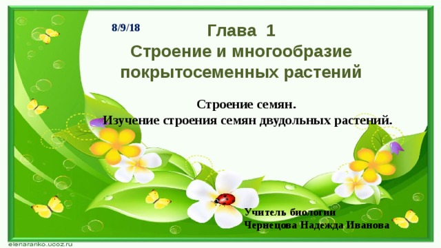 8/9/18 Глава 1  Строение и многообразие покрытосеменных растений   Строение семян.  Изучение строения семян двудольных растений.   Учитель биологии Чернецова Надежда Иванова 