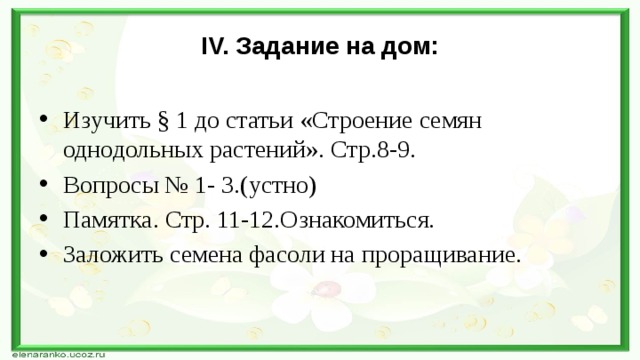 IV. Задание на дом: Изучить § 1 до статьи «Строение семян однодольных растений». Стр.8-9. Вопросы № 1- 3.(устно) Памятка. Стр. 11-12.Ознакомиться. Заложить семена фасоли на проращивание. 