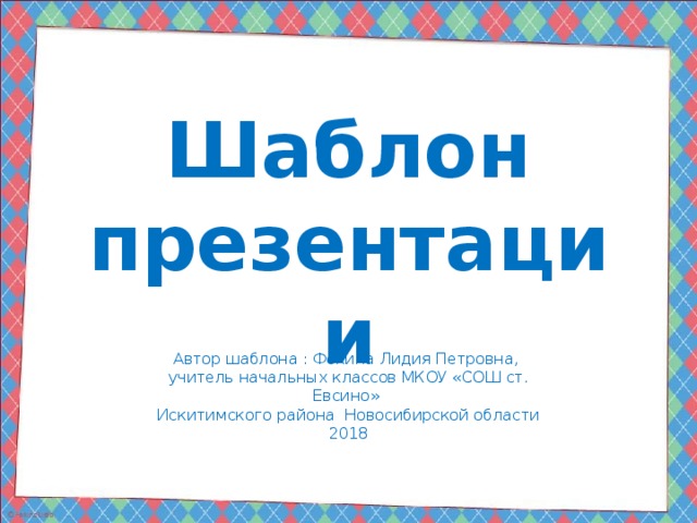 Шаблон презентации Автор шаблона : Фокина Лидия Петровна, учитель начальных классов МКОУ «СОШ ст. Евсино» Искитимского района Новосибирской области 2018