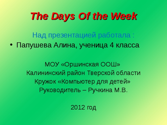 The Days Of the Week Над презентацией работала : Папушева Алина, ученица 4 класса  МОУ «Оршинская ООШ» Калининский район Тверской области Кружок «Компьютер для детей» Руководитель – Ручкина М.В. 2012 год 