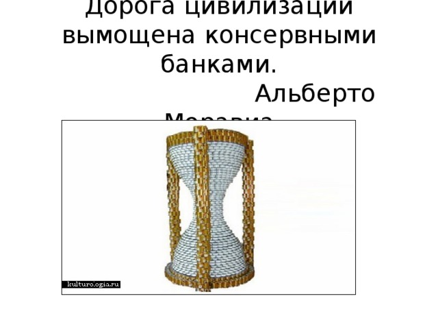 Дорога цивилизации вымощена консервными банками.  Альберто Моравиа   