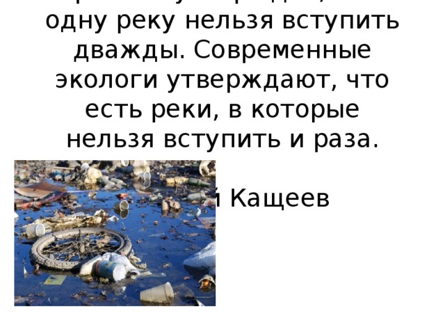 Гераклит утверждал, что в одну реку нельзя вступить дважды. Современные экологи утверждают, что есть реки, в которые нельзя вступить и раза.  Евгений Кащеев 