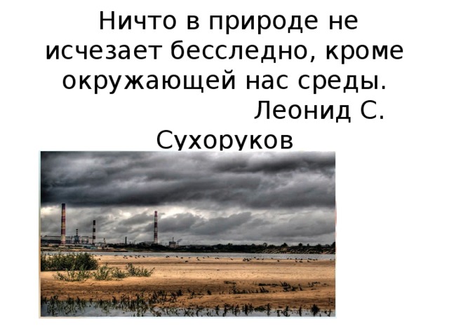   Ничто в природе не исчезает бесследно, кроме окружающей нас среды.  Леонид С. Сухоруков 