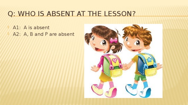 Q: Who is absent at the lesson? A1: A is absent A2: A, B and P are absent 