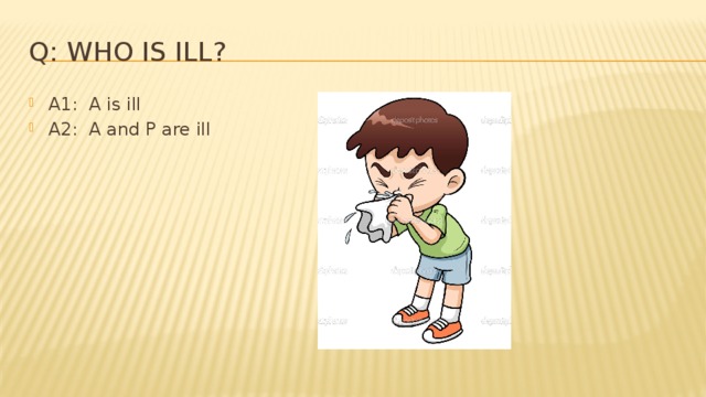 Q: Who is ill? A1: A is ill A2: A and P are ill 