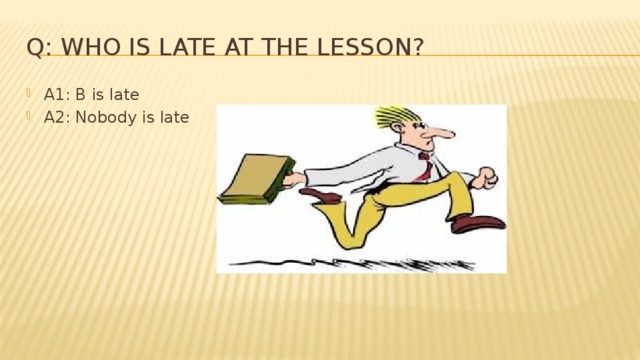 Q: Who is late at the lesson? A1: B is late A2: Nobody is late 