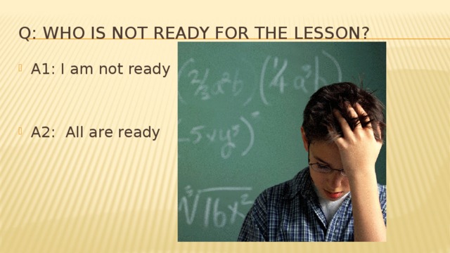 Q: Who is not ready for the lesson? A1: I am not ready A2: All are ready 