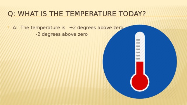 Q: What is the temperature today? A: The temperature is  +2 degrees above zero     -2 degrees above zero 