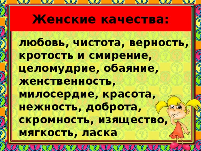 Женские качества: любовь, чистота, верность, кротость и смирение, целомудрие, обаяние, женственность, милосердие, красота, нежность, доброта, скромность, изящество, мягкость, ласка 