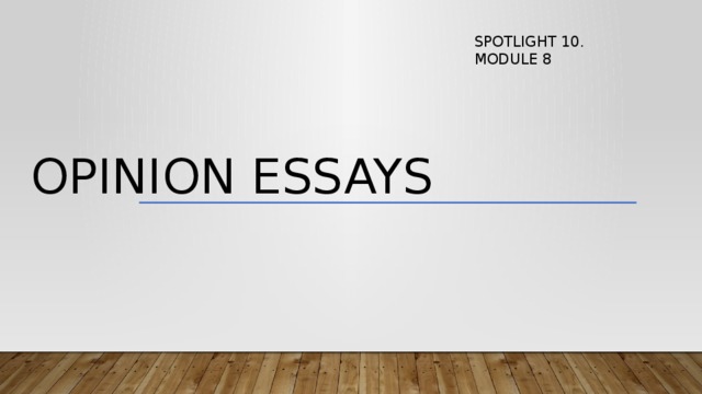 SPOTLIGHT 10. MODULE 8 Opinion essays 
