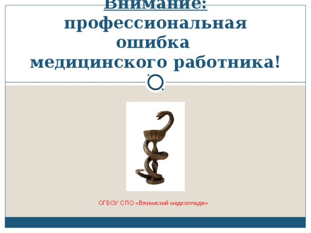 Внимание:  профессиональная ошибка  медицинского работника! ОГБОУ СПО «Вяземский медколледж» 