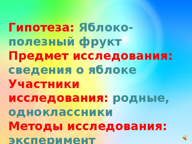 Гипотеза:  Яблоко- полезный фрукт  Предмет исследования: сведения о яблоке  Участники исследования:  родные, одноклассники  Методы исследования:  эксперимент      