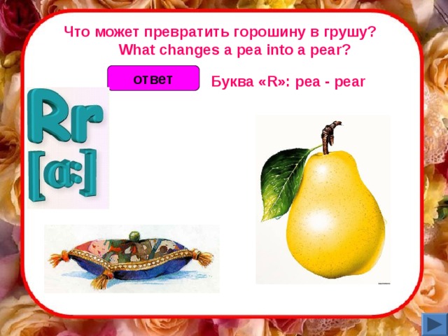 Что может превратить горошину в грушу?        What changes a pea into a pear? ответ Буква «R»: pea - pear  