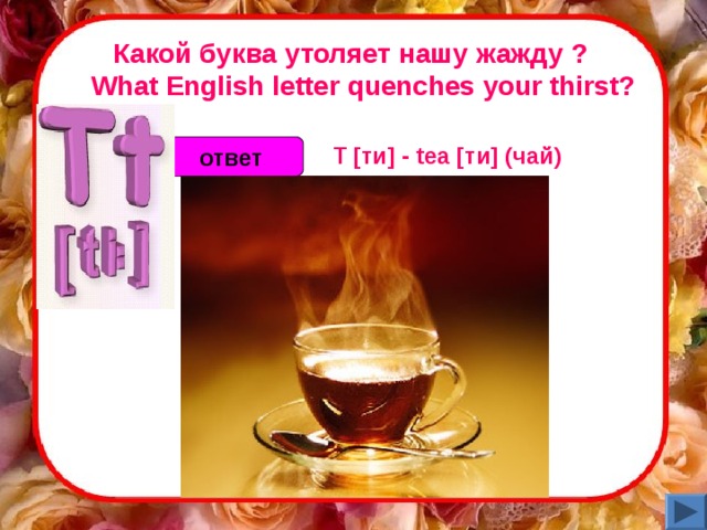 Какой буква утоляет нашу жажду ?     What English letter quenches your thirst?  T [ти] - tea [ти] (чай)  ответ 