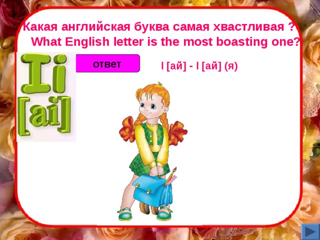 Какая английская буква самая хвастливая ?     What English letter is the most boasting one? ответ I [ ай ] - I [ ай ] (я)  