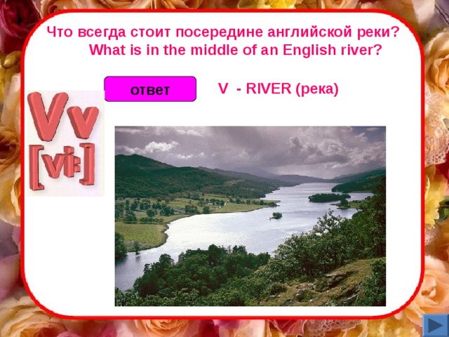 Что всегда стоит посередине английской реки?       What is in the middle of an English river? V  - RIVER (река)  ответ 