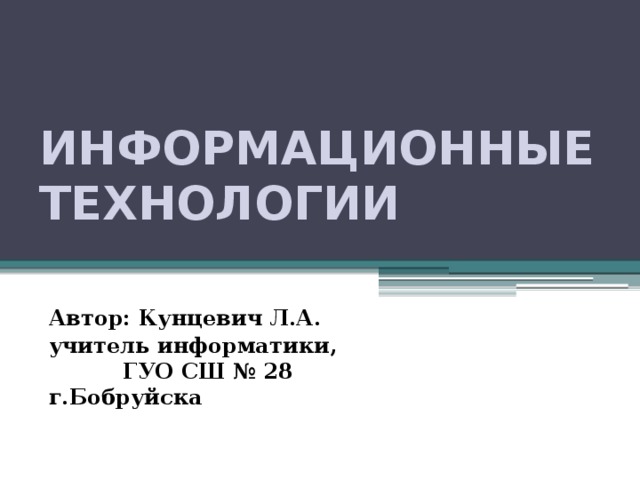 Информационные технологии Автор: Кунцевич Л.А. учитель информатики, ГУО СШ № 28 г.Бобруйска 