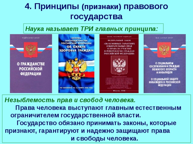4. Принципы (признаки) правового государства Наука называет ТРИ главных принципа: Незыблемость прав и свобод человека. Права человека выступают главным естественным ограничителем государственной власти. Государство обязано принимать законы, которые признают, гарантируют и надежно защищают права и свободы человека. 