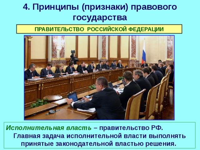 4. Принципы (признаки) правового государства ПРАВИТЕЛЬСТВО РОССИЙСКОЙ ФЕДЕРАЦИИ Исполнительная власть – правительство РФ. Главная задача исполнительной власти выполнять принятые законодательной властью решения. 