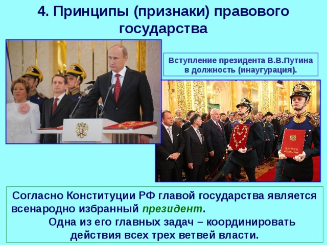 4. Принципы (признаки) правового государства Вступление президента В.В.Путина в должность (инаугурация). Согласно Конституции РФ главой государства является всенародно избранный президент . Одна из его главных задач – координировать действия всех трех ветвей власти. 