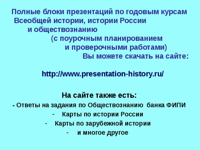 Полные блоки презентаций по годовым курсам Всеобщей истории, истории России и обществознанию (с поурочным планированием и проверочными работами) Вы можете скачать на сайте:   http://www.presentation-history.ru/  На сайте также есть: - Ответы на задания по Обществознанию банка ФИПИ Карты по истории России Карты по зарубежной истории и многое другое  