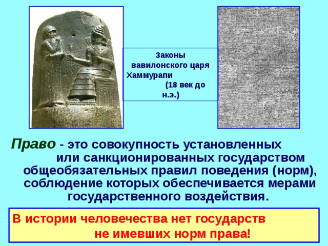 Законы вавилонского царя Хаммурапи (18 век до н.э.) Право   - это совокупность установленных или санкционированных государством общеобязательных правил поведения (норм), соблюдение которых обеспечивается мерами государственного воздействия. В истории человечества нет государств не имевших норм права! 