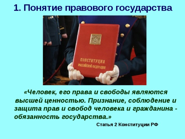 1. Понятие правового государства «Человек, его права и свободы являются высшей ценностью. Признание, соблюдение и защита прав и свобод человека и гражданина - обязанность государства.»       Статья 2 Конституции РФ 