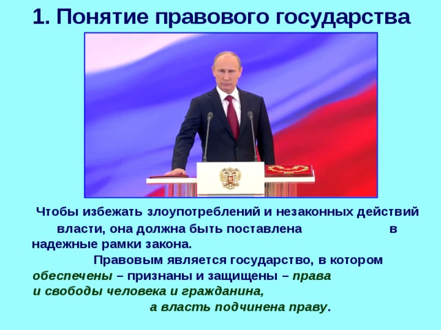 1. Понятие правового государства Чтобы избежать злоупотреблений и незаконных действий власти, она должна быть поставлена в надежные рамки закона. Правовым является государство, в котором обеспечены – признаны и защищены – права и свободы человека и гражданина, а власть подчинена праву . 