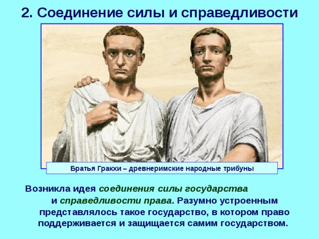 2. Соединение силы и справедливости  Братья Гракхи – древнеримские народные трибуны Возникла идея соединения силы государства и справедливости права . Разумно устроенным представлялось такое государство, в котором право поддерживается и защищается самим государством. 