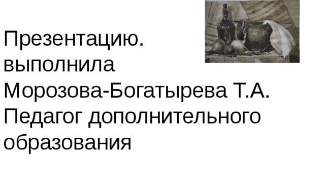Презентацию. выполнила Морозова-Богатырева Т.А. Педагог дополнительного образования 