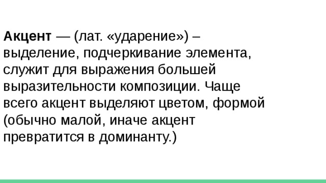 Акцент — (лат. «ударение») – выделение, подчеркивание элемента, служит для выражения большей выразительности композиции. Чаще всего акцент выделяют цветом, формой (обычно малой, иначе акцент превратится в доминанту.) 