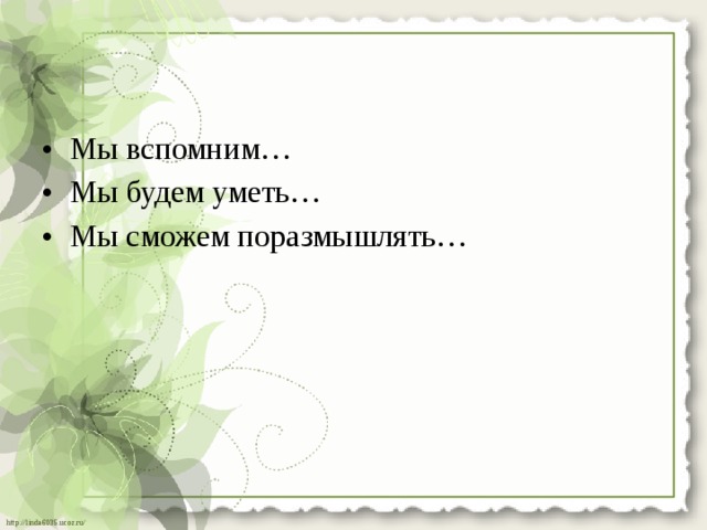 • Мы вспомним… • Мы будем уметь… • Мы сможем поразмышлять… 