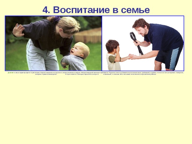 4. Воспитание в семье  Диктат  в семье характеризуется стремлением старших максимально подчинить своему влиянию младших. Инициатива детей всячески пресекается. Родители жестко добиваются исполнения своих требований, стремясь полностью контролировать поведение, интересы и даже желания детей. Это достигается с помощью неусыпного контроля и наказаний, что весьма часто вызывает естественное сопротивление ребенка. 
