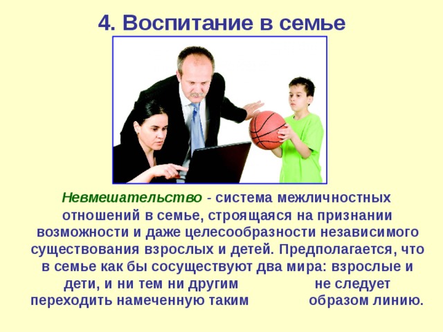 4. Воспитание в семье  Невмешательство  - система межличностных отношений в семье, строящаяся на признании возможности и даже целесообразности независимого существования взрослых и детей. Предполагается, что в семье как бы сосуществуют два мира: взрослые и дети, и ни тем ни другим не следует переходить намеченную таким образом линию.  